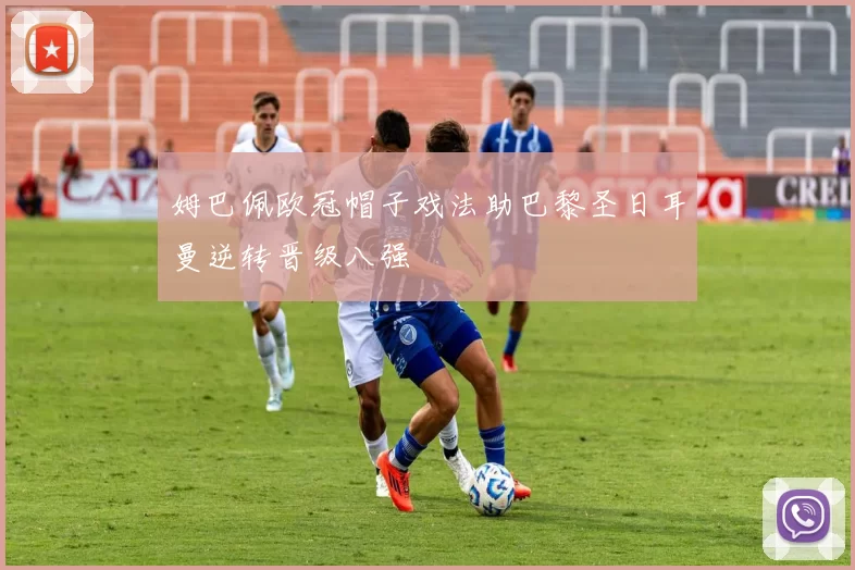 姆巴佩欧冠帽子戏法助巴黎圣日耳曼逆转晋级八强
