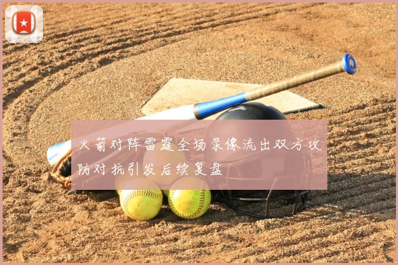 火箭对阵雷霆全场录像流出双方攻防对抗引发后续复盘