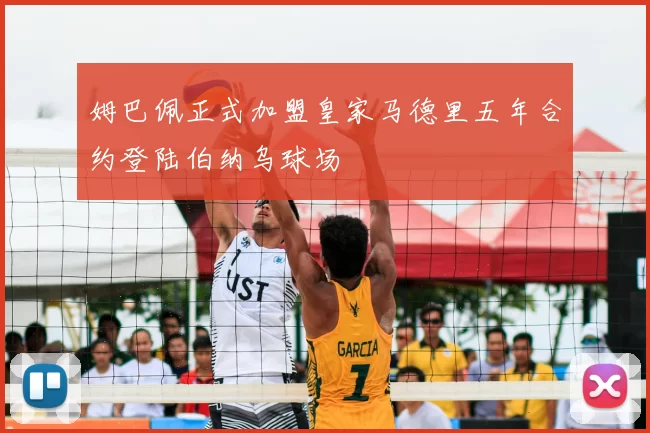 姆巴佩正式加盟皇家马德里五年合约登陆伯纳乌球场
