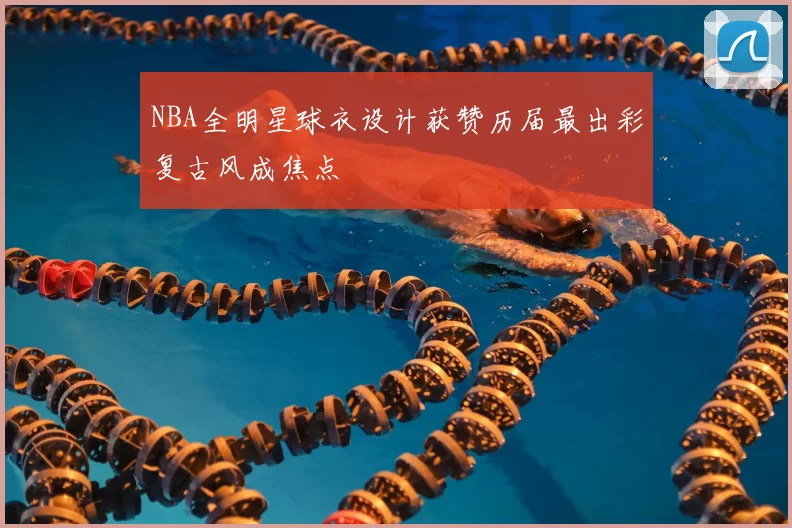 NBA全明星球衣设计获赞历届最出彩复古风成焦点