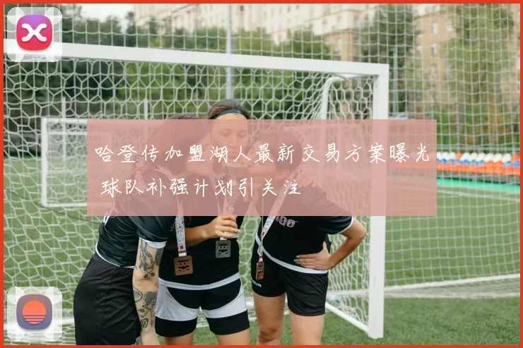 哈登传加盟湖人最新交易方案曝光 球队补强计划引关注