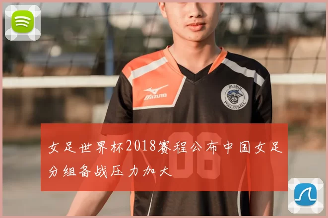 女足世界杯2018赛程公布中国女足分组备战压力加大