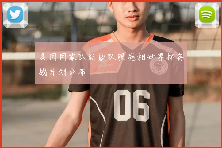 美国国家队新款队服亮相世界杯备战计划公布