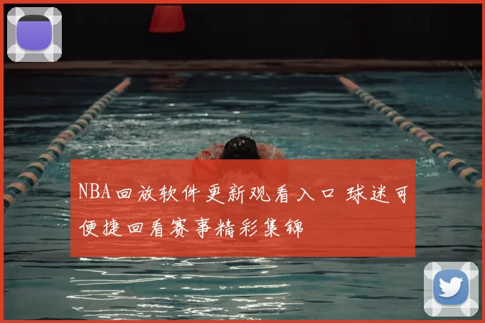 NBA回放软件更新观看入口 球迷可便捷回看赛事精彩集锦
