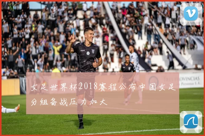 女足世界杯2018赛程公布中国女足分组备战压力加大