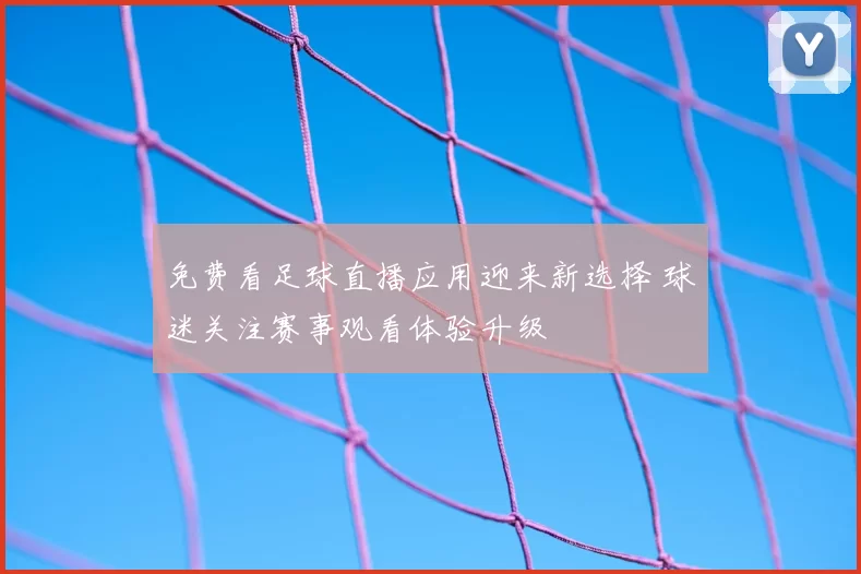 免费看足球直播应用迎来新选择 球迷关注赛事观看体验升级