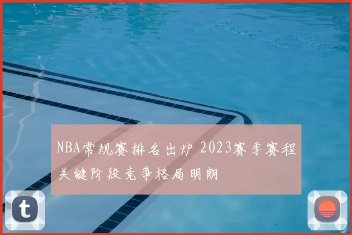 NBA常规赛排名出炉 2023赛季赛程关键阶段竞争格局明朗