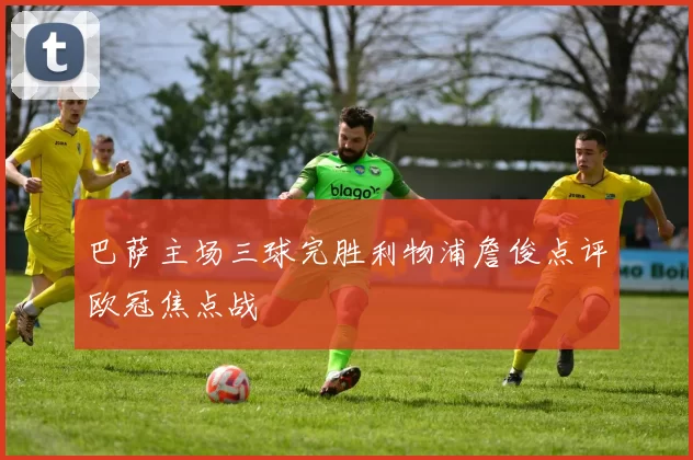 巴萨主场三球完胜利物浦詹俊点评欧冠焦点战