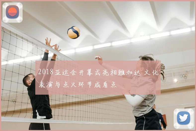 2018亚运会开幕式亮相雅加达 文化表演与点火环节成看点