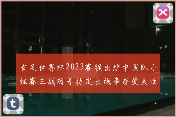女足世界杯2023赛程出炉中国队小组赛三战对手待定出线争夺受关注