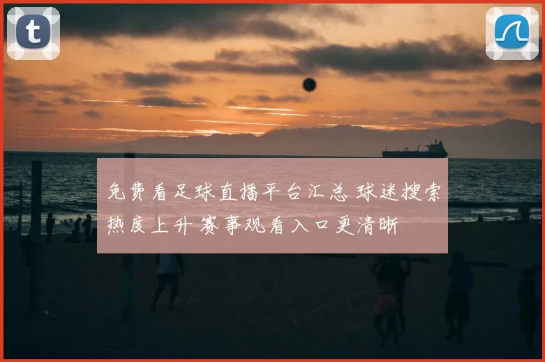 免费看足球直播平台汇总 球迷搜索热度上升 赛事观看入口更清晰