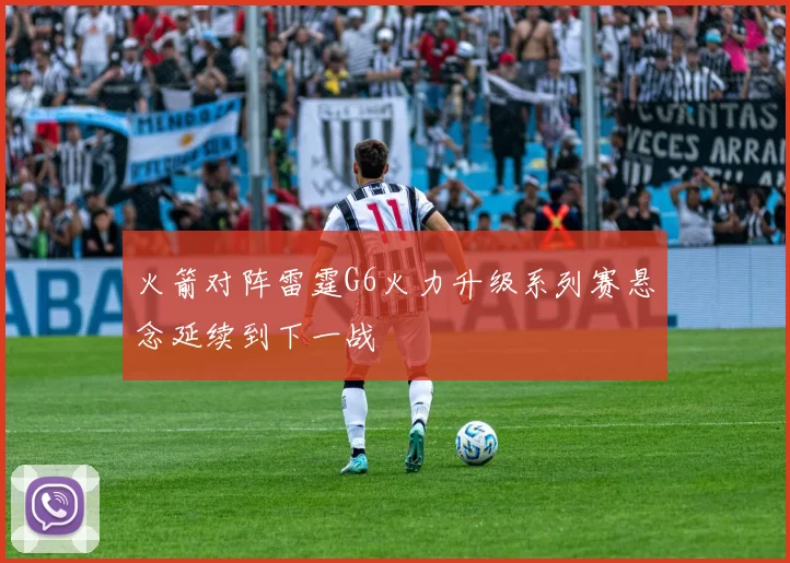 火箭对阵雷霆G6火力升级系列赛悬念延续到下一战
