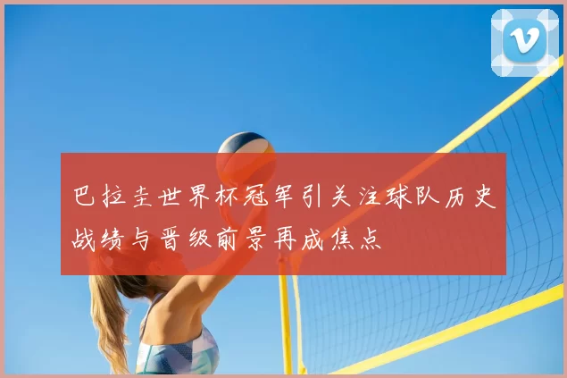巴拉圭世界杯冠军引关注球队历史战绩与晋级前景再成焦点