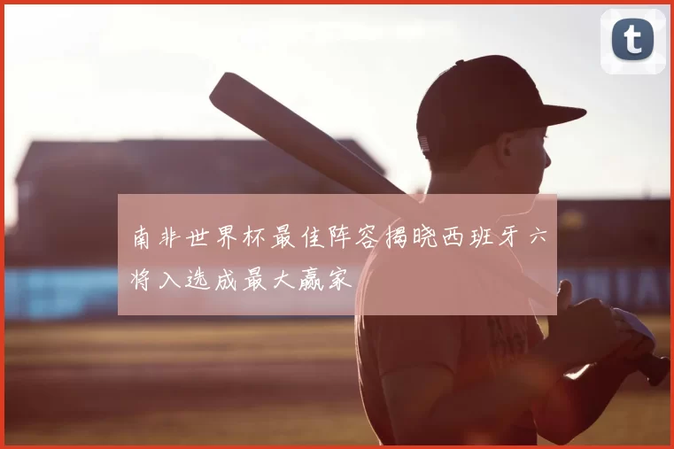 南非世界杯最佳阵容揭晓西班牙六将入选成最大赢家