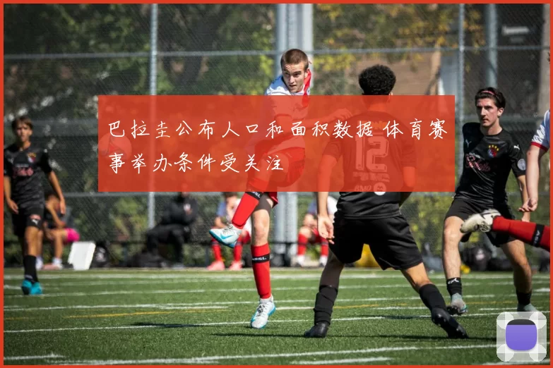 巴拉圭公布人口和面积数据 体育赛事举办条件受关注