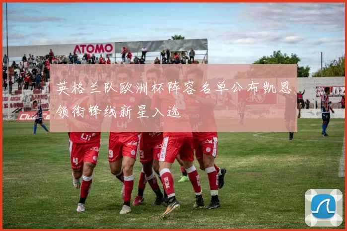 英格兰队欧洲杯阵容名单公布凯恩领衔锋线新星入选