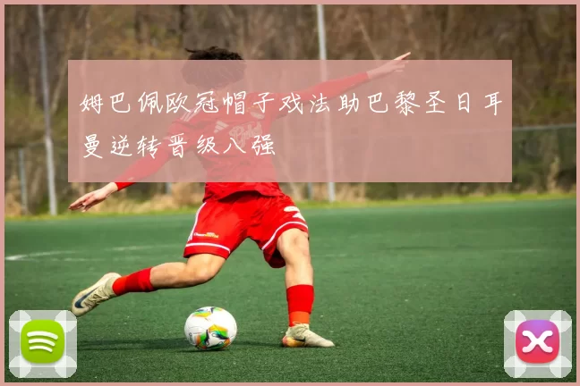 姆巴佩欧冠帽子戏法助巴黎圣日耳曼逆转晋级八强