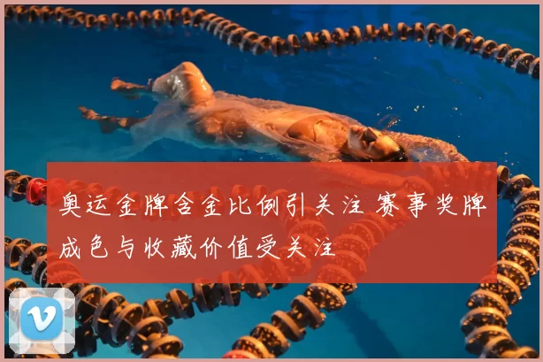 奥运金牌含金比例引关注 赛事奖牌成色与收藏价值受关注