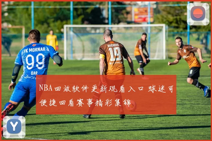 NBA回放软件更新观看入口 球迷可便捷回看赛事精彩集锦