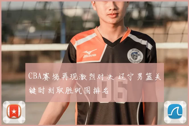 CBA赛场再现激烈对决 辽宁男篮关键时刻取胜巩固排名