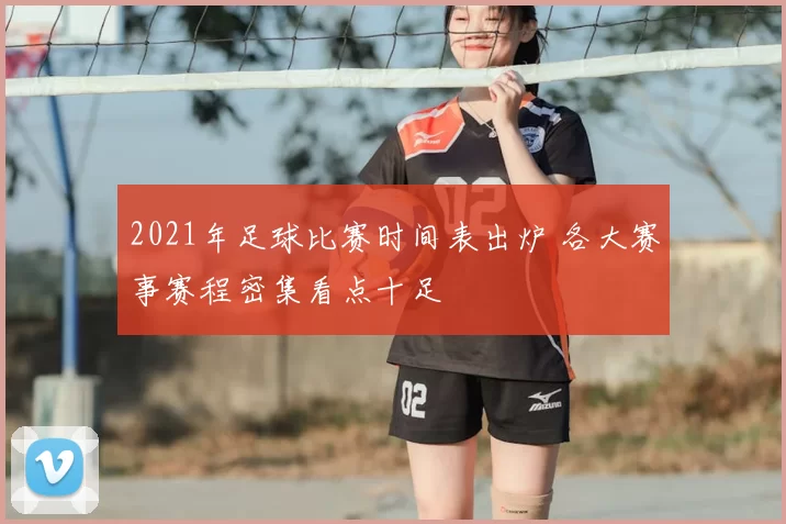 2021年足球比赛时间表出炉 各大赛事赛程密集看点十足