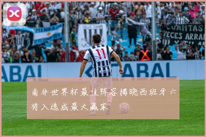 南非世界杯最佳阵容揭晓西班牙六将入选成最大赢家