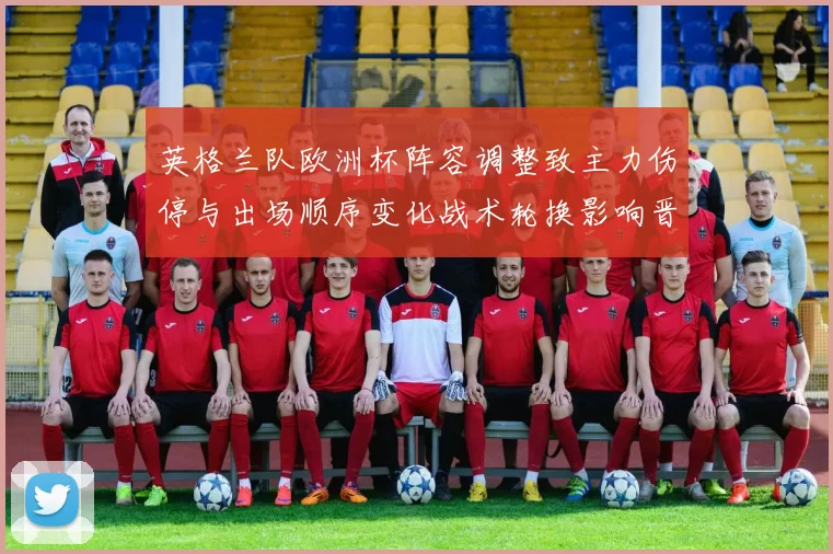 英格兰队欧洲杯阵容调整致主力伤停与出场顺序变化战术轮换影响晋级前景