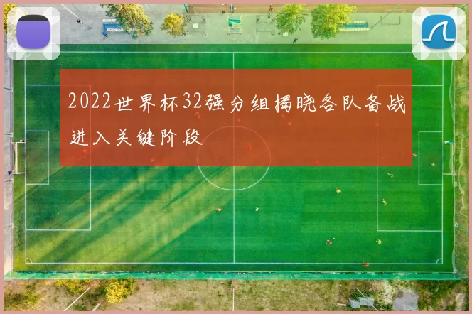 2022世界杯32强分组揭晓各队备战进入关键阶段
