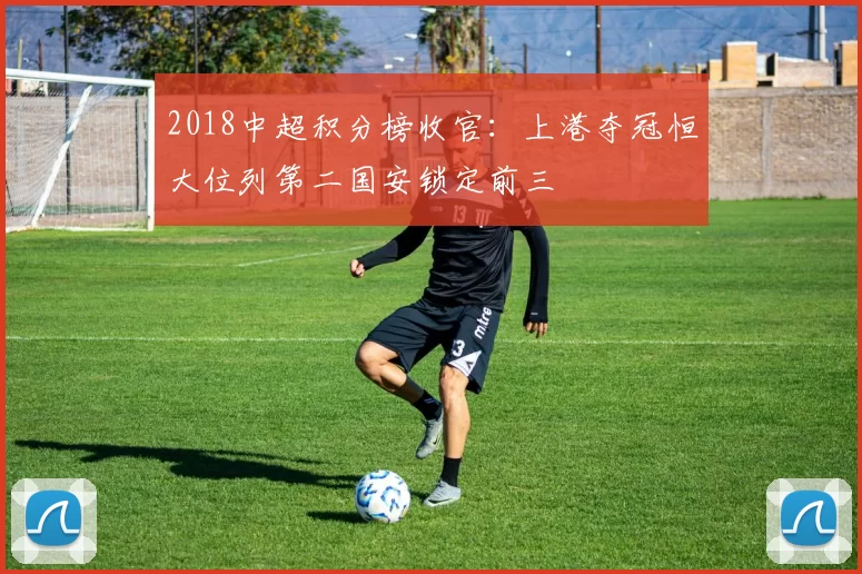 2018中超积分榜收官：上港夺冠恒大位列第二国安锁定前三