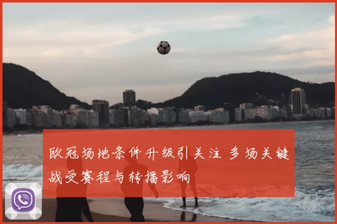 欧冠场地条件升级引关注 多场关键战受赛程与转播影响