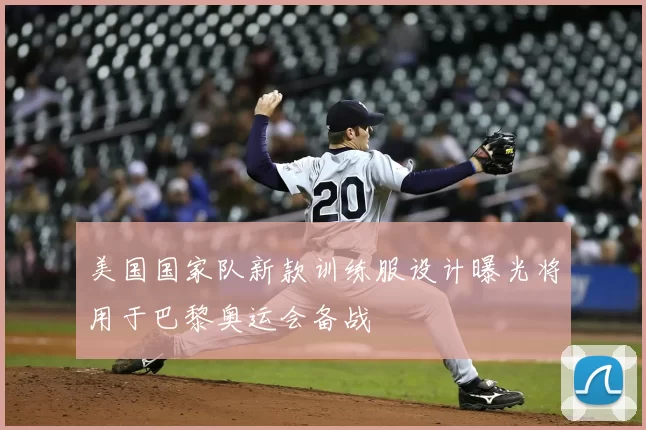 美国国家队新款训练服设计曝光将用于巴黎奥运会备战