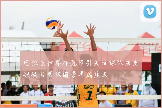 巴拉圭世界杯冠军引关注球队历史战绩与晋级前景再成焦点