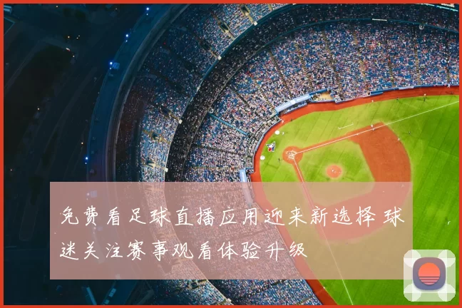 免费看足球直播应用迎来新选择 球迷关注赛事观看体验升级
