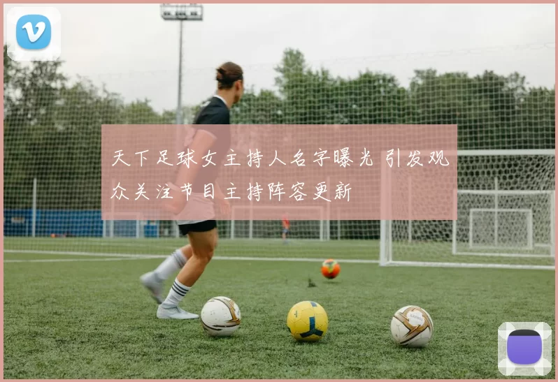 天下足球女主持人名字曝光 引发观众关注节目主持阵容更新