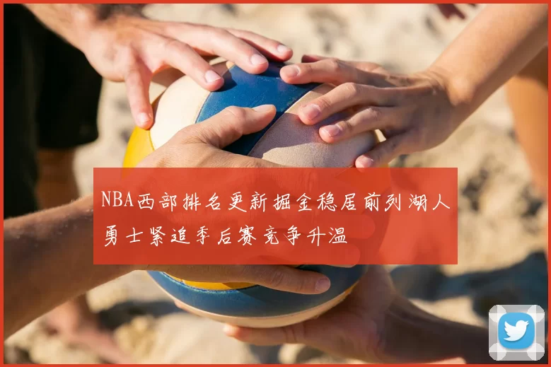 NBA西部排名更新掘金稳居前列湖人勇士紧追季后赛竞争升温