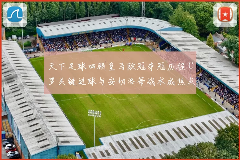 天下足球回顾皇马欧冠夺冠历程 C罗关键进球与安切洛蒂战术成焦点