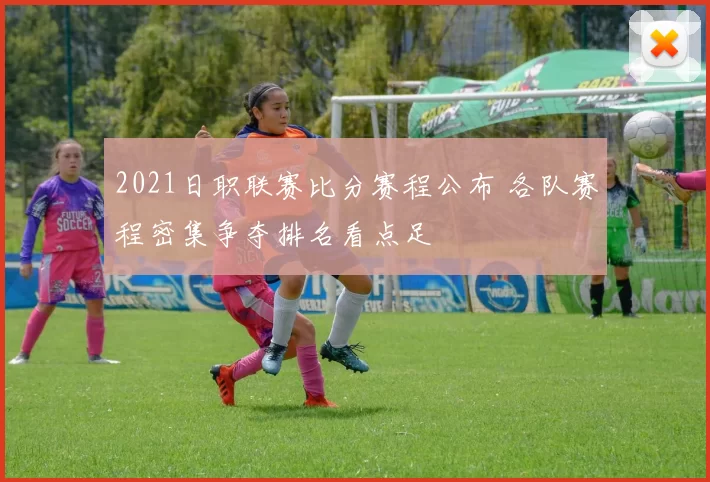2021日职联赛比分赛程公布 各队赛程密集争夺排名看点足