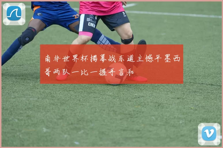 南非世界杯揭幕战东道主憾平墨西哥两队一比一握手言和