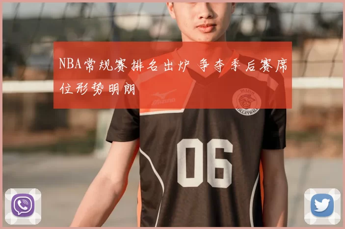 NBA常规赛排名出炉 争夺季后赛席位形势明朗
