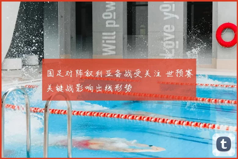 国足对阵叙利亚备战受关注 世预赛关键战影响出线形势