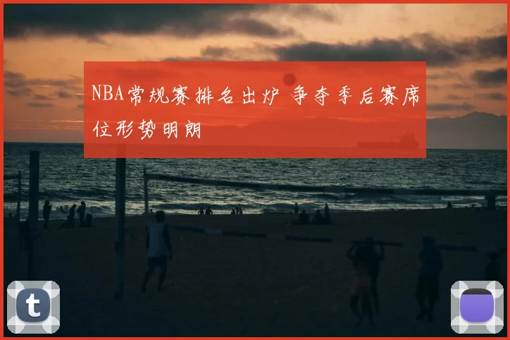 NBA常规赛排名出炉 争夺季后赛席位形势明朗