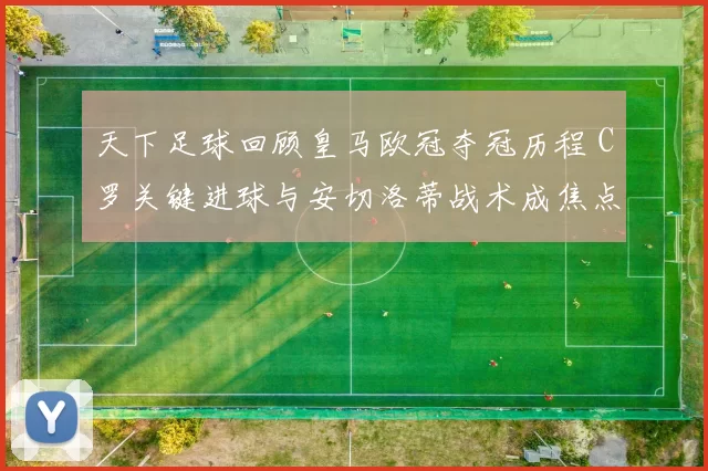 天下足球回顾皇马欧冠夺冠历程 C罗关键进球与安切洛蒂战术成焦点