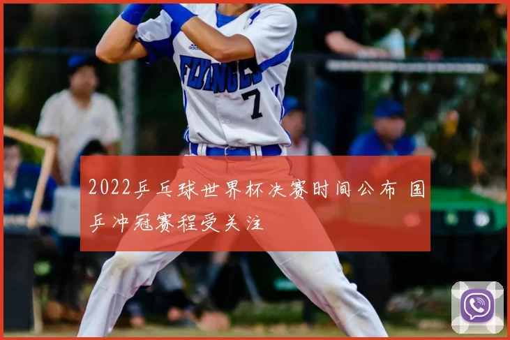 2022乒乓球世界杯决赛时间公布 国乒冲冠赛程受关注