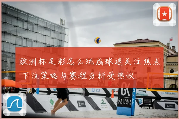 欧洲杯足彩怎么玩成球迷关注焦点 下注策略与赛程分析受热议