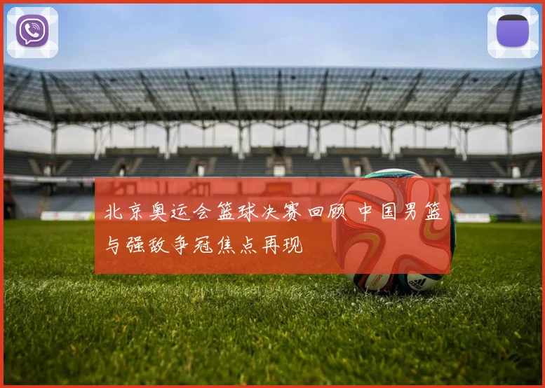 北京奥运会篮球决赛回顾 中国男篮与强敌争冠焦点再现