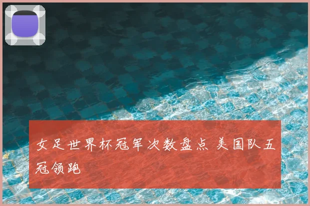 女足世界杯冠军次数盘点 美国队五冠领跑