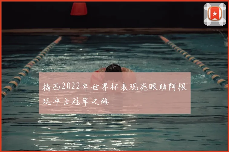 梅西2022年世界杯表现亮眼助阿根廷冲击冠军之路