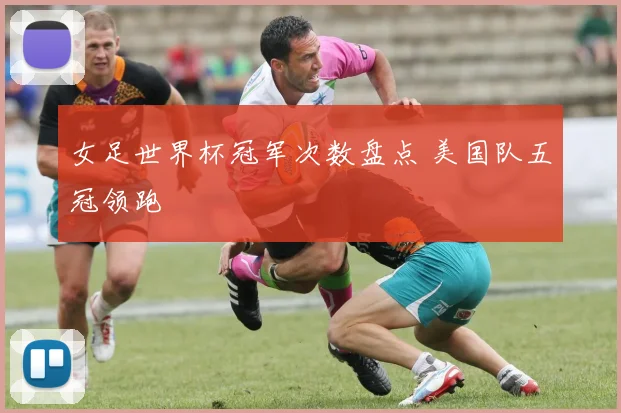 女足世界杯冠军次数盘点 美国队五冠领跑