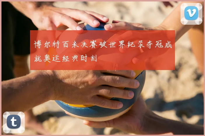 博尔特百米决赛破世界纪录夺冠成就奥运经典时刻