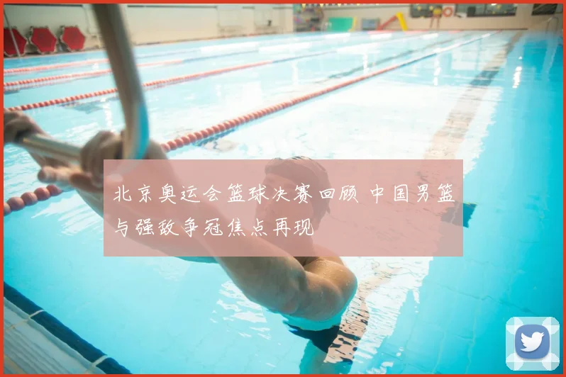北京奥运会篮球决赛回顾 中国男篮与强敌争冠焦点再现